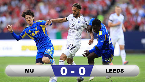  Kết quả MU 0-0 Leeds: Quỷ đỏ hòa thất vọng