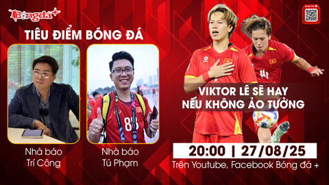  Tiêu điểm bóng đá 27/8: Viktor Lê sẽ hay nếu không ảo tưởng