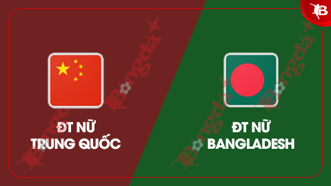  Nhận định bóng đá ĐT nữ Trung Quốc vs ĐT nữ Bangladesh, 15h00 ngày 3/3: ĐKVĐ thị uy sức mạnh