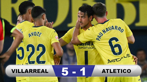 Kết quả Villarreal 5-1 Atletico Madrid: 'Tàu ngầm vàng' chiếm vị trí thứ 3